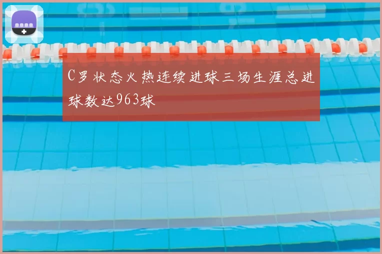 C罗状态火热连续进球三场生涯总进球数达963球