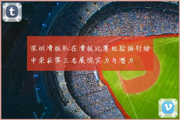 深圳滑板队在滑板比赛经验排行榜中荣获第三名展现实力与潜力