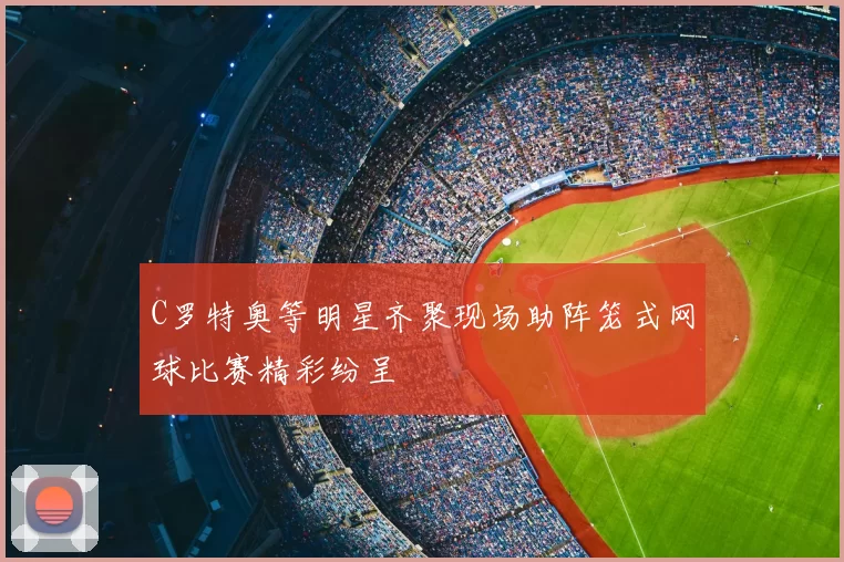 C罗特奥等明星齐聚现场助阵笼式网球比赛精彩纷呈