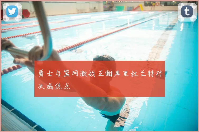 勇士与篮网激战正酣库里杜兰特对决成焦点