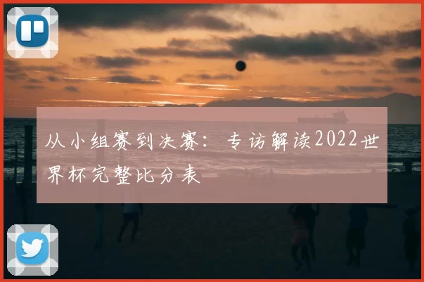 从小组赛到决赛:专访解读2022世界杯完整比分表
