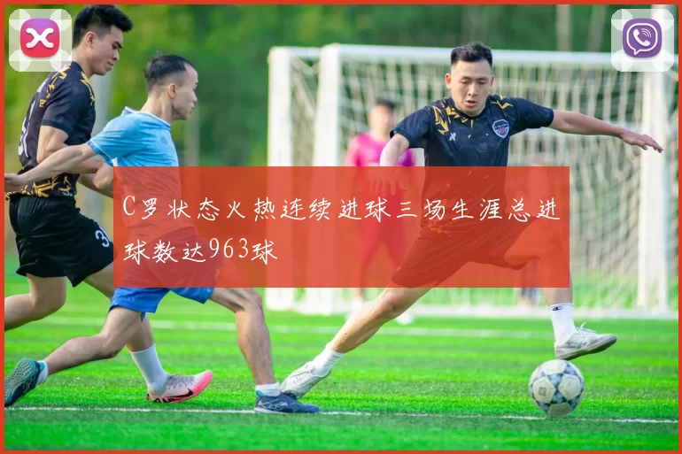 C罗状态火热连续进球三场生涯总进球数达963球