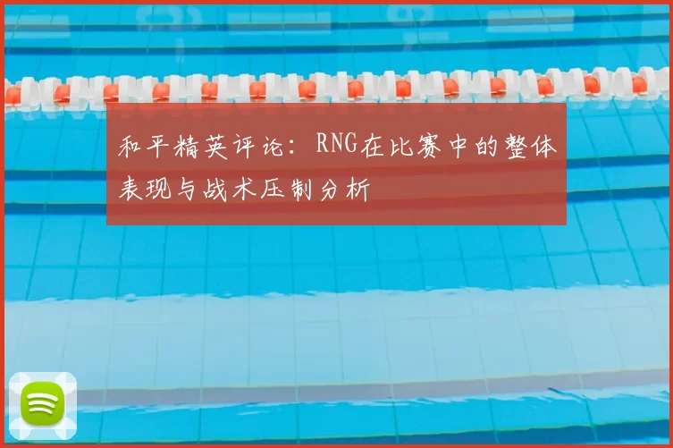 和平精英评论：RNG在比赛中的整体表现与战术压制分析