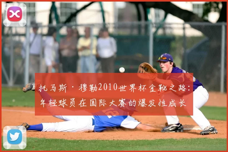 托马斯·穆勒2010世界杯金靴之路:年轻球员在国际大赛的爆发性成长