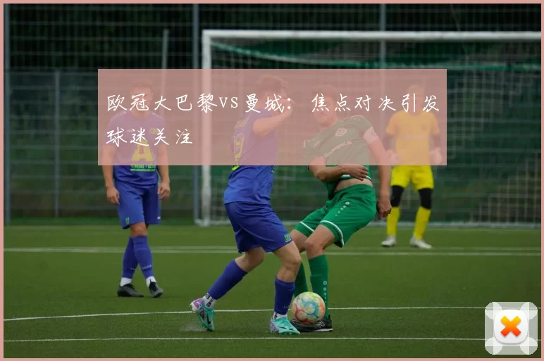 欧冠大巴黎vs曼城：焦点对决引发球迷关注