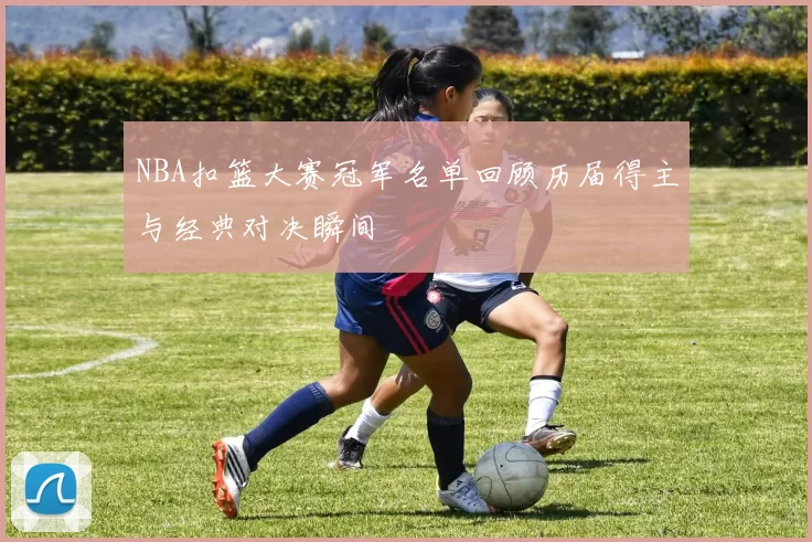 NBA扣篮大赛冠军名单回顾历届得主与经典对决瞬间