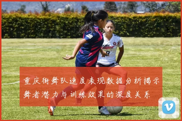 重庆街舞队速度表现数据分析揭示舞者潜力与训练效果的深度关系