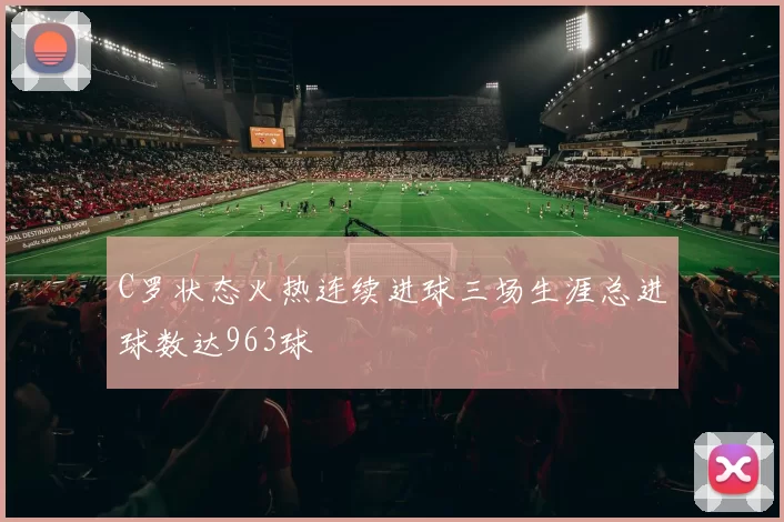 C罗状态火热连续进球三场生涯总进球数达963球