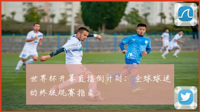 世界杯开幕直播倒计时：全球球迷的终极观赛指南