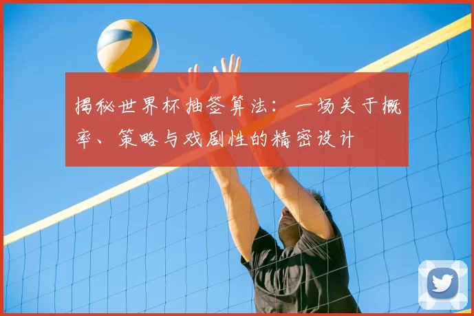 揭秘世界杯抽签算法：一场关于概率、策略与戏剧性的精密设计