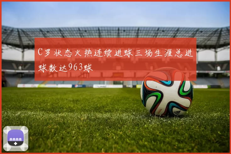 C罗状态火热连续进球三场生涯总进球数达963球