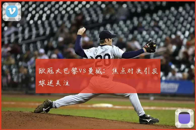 欧冠大巴黎vs曼城：焦点对决引发球迷关注
