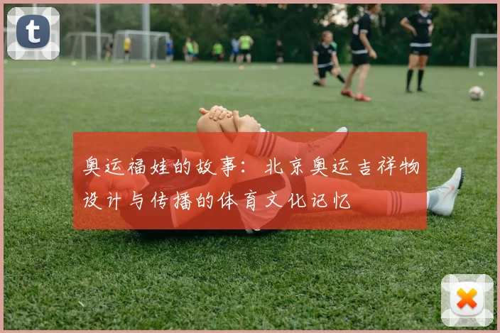 奥运福娃的故事:北京奥运吉祥物设计与传播的体育文化记忆