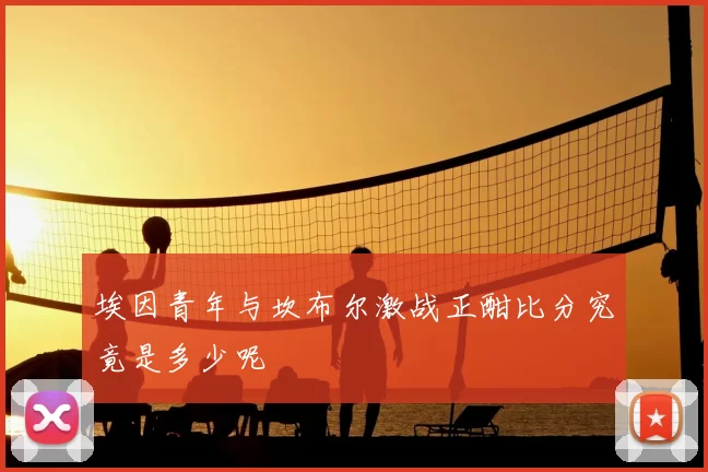埃因青年与坎布尔激战正酣比分究竟是多少呢