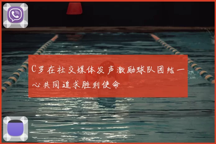 C罗在社交媒体发声激励球队团结一心共同追求胜利使命