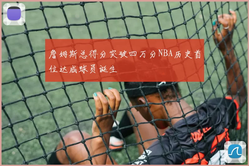 詹姆斯总得分突破四万分NBA历史首位达成球员诞生