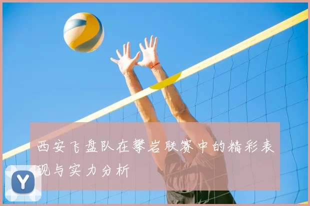 西安飞盘队在攀岩联赛中的精彩表现与实力分析
