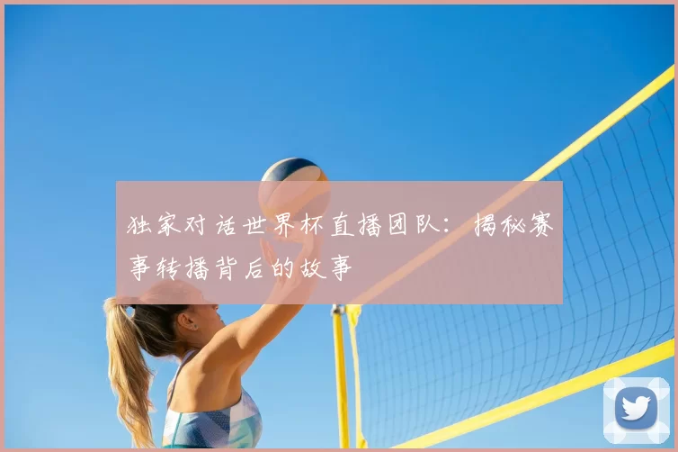 独家对话世界杯直播团队:揭秘赛事转播背后的故事