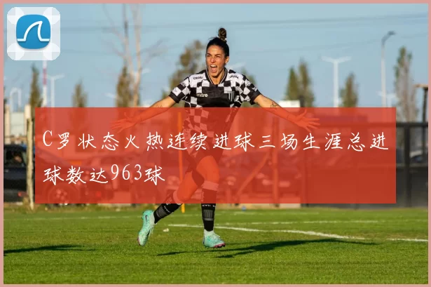 C罗状态火热连续进球三场生涯总进球数达963球