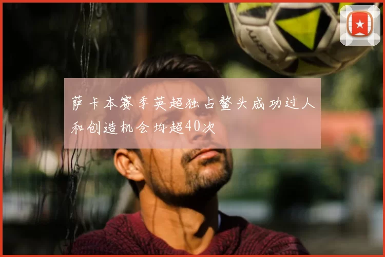 萨卡本赛季英超独占鳌头成功过人和创造机会均超40次