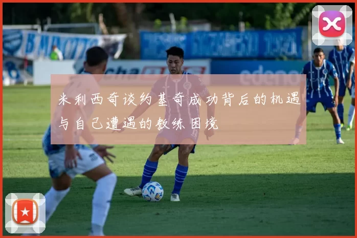 米利西奇谈约基奇成功背后的机遇与自己遭遇的教练困境