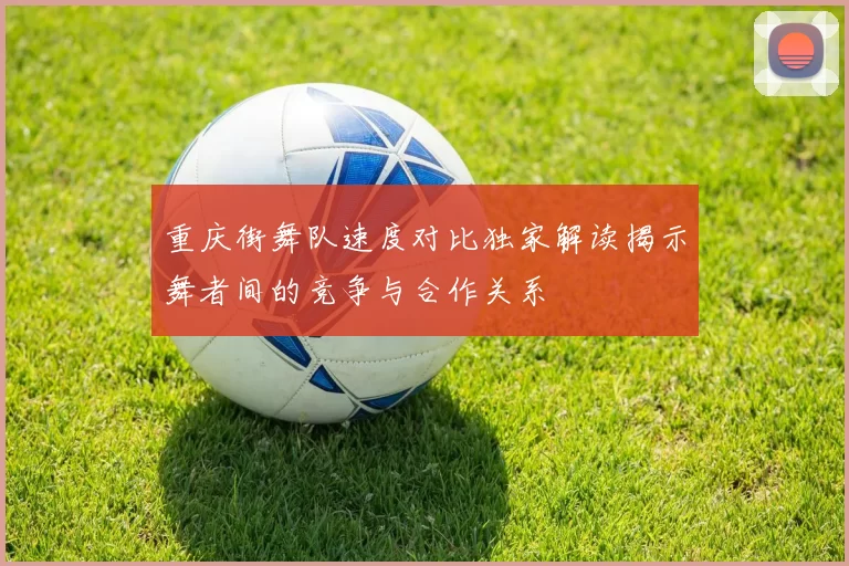 重庆街舞队速度对比独家解读揭示舞者间的竞争与合作关系