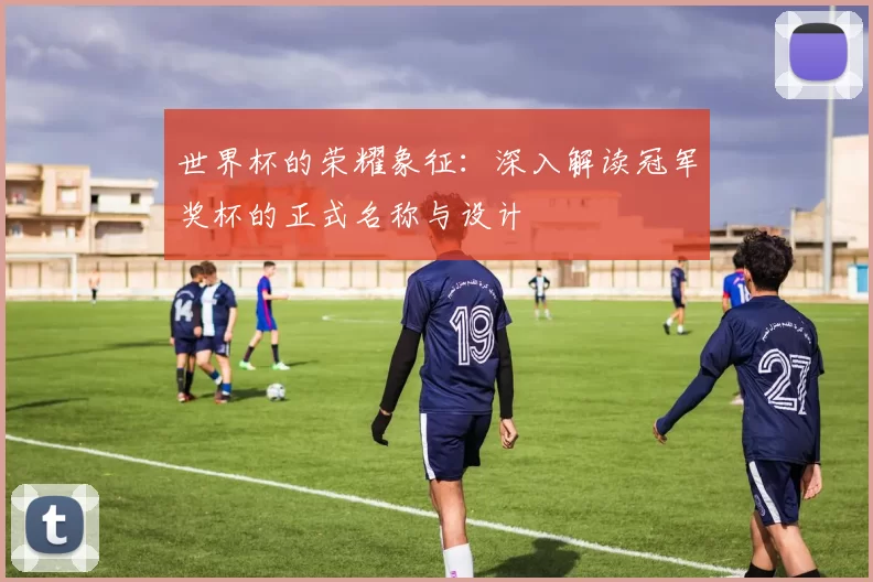 世界杯的荣耀象征：深入解读冠军奖杯的正式名称与设计