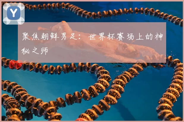 聚焦朝鲜男足:世界杯赛场上的神秘之师