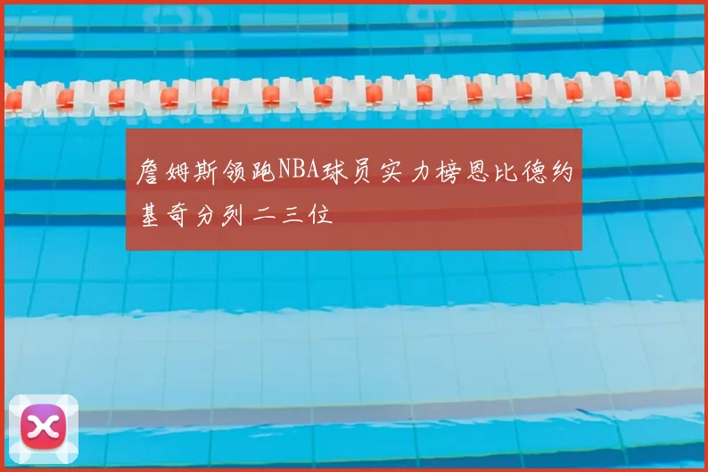 詹姆斯领跑NBA球员实力榜恩比德约基奇分列二三位