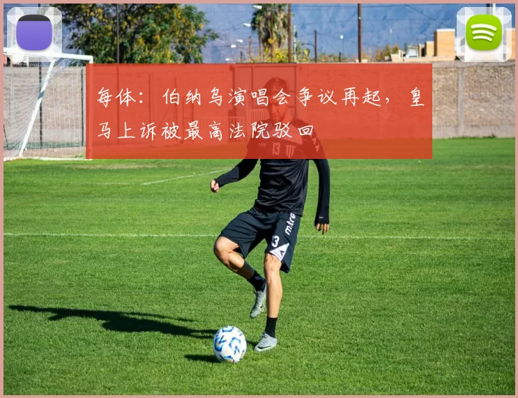 每体:伯纳乌演唱会争议再起,皇马上诉被最高法院驳回