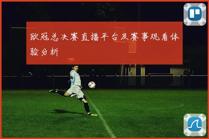 欧冠总决赛直播平台及赛事观看体验分析