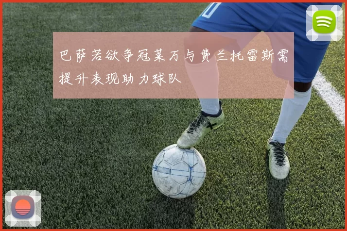 巴萨若欲争冠莱万与费兰托雷斯需提升表现助力球队