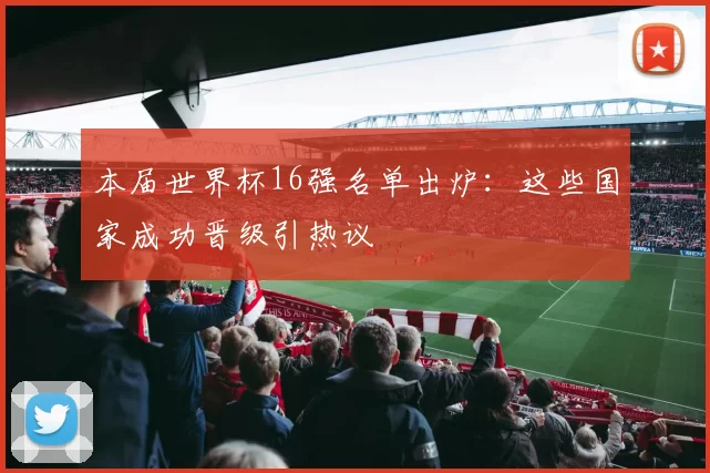 本届世界杯16强名单出炉：这些国家成功晋级引热议