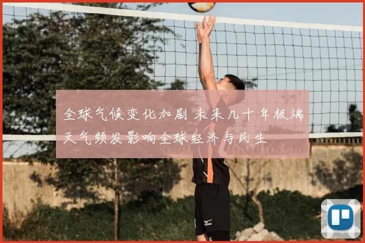 全球气候变化加剧 未来几十年极端天气频发影响全球经济与民生