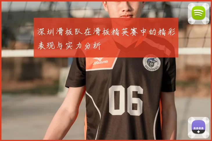 深圳滑板队在滑板精英赛中的精彩表现与实力分析