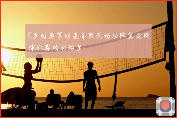 C罗特奥等明星齐聚现场助阵笼式网球比赛精彩纷呈