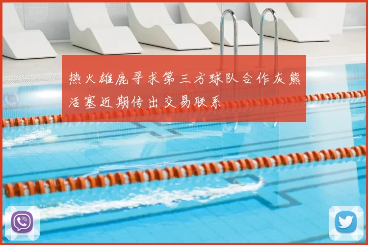 热火雄鹿寻求第三方球队合作灰熊活塞近期传出交易联系
