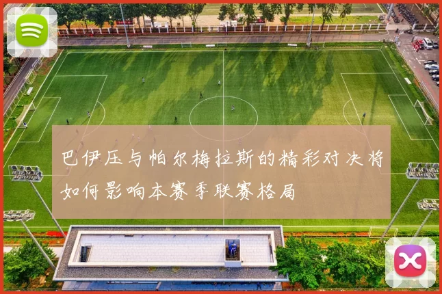 巴伊压与帕尔梅拉斯的精彩对决将如何影响本赛季联赛格局