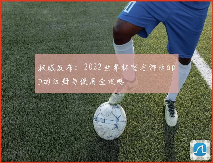 权威发布:2022世界杯官方押注app的注册与使用全攻略