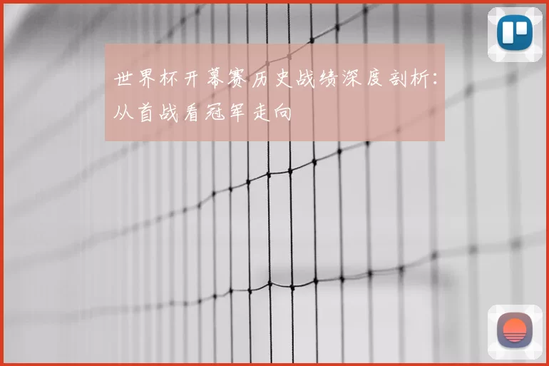 世界杯开幕赛历史战绩深度剖析:从首战看冠军走向