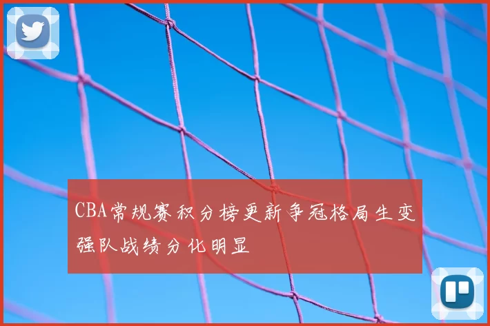 CBA常规赛积分榜更新争冠格局生变强队战绩分化明显
