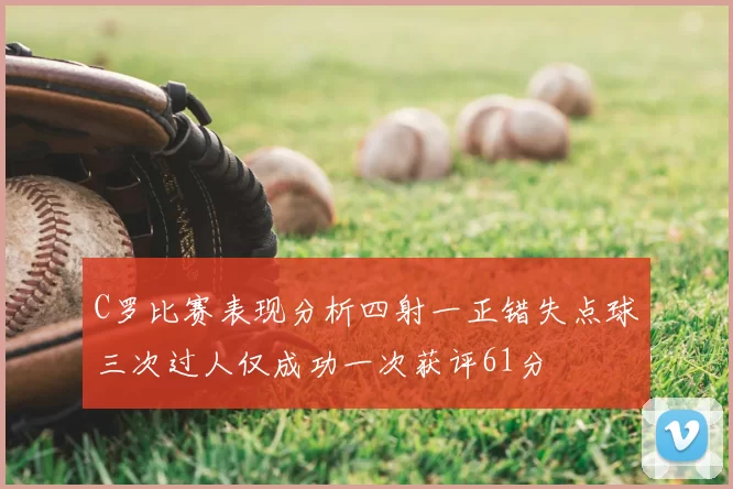 C罗比赛表现分析四射一正错失点球三次过人仅成功一次获评61分