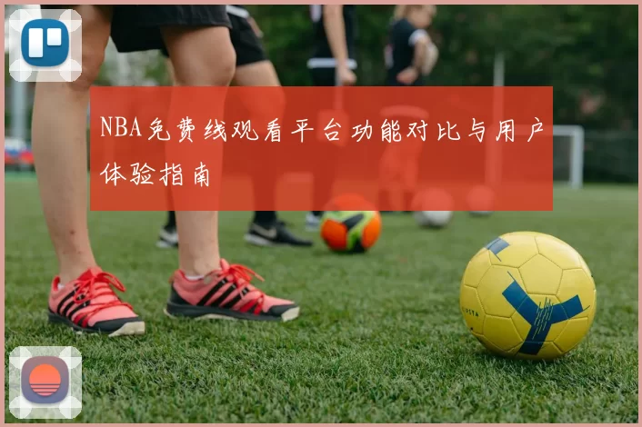 NBA免费线观看平台功能对比与用户体验指南