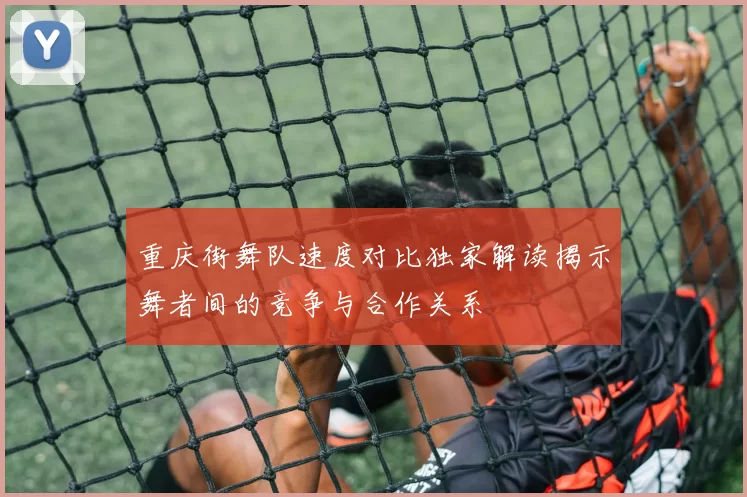 重庆街舞队速度对比独家解读揭示舞者间的竞争与合作关系