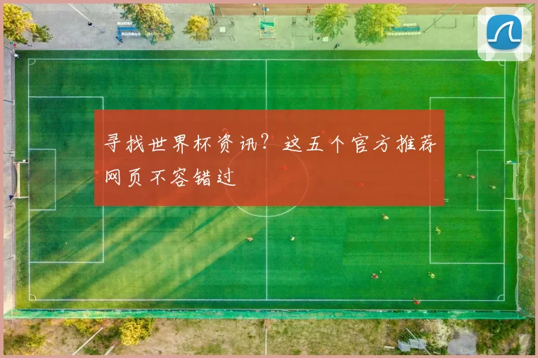 寻找世界杯资讯？这五个官方推荐网页不容错过