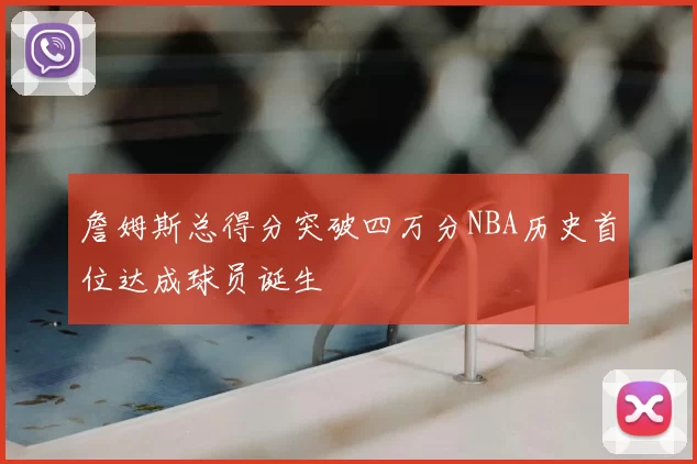 詹姆斯总得分突破四万分NBA历史首位达成球员诞生