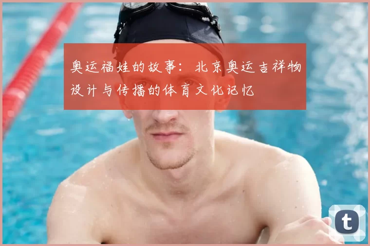 奥运福娃的故事：北京奥运吉祥物设计与传播的体育文化记忆