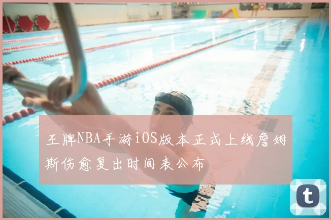 王牌NBA手游iOS版本正式上线詹姆斯伤愈复出时间表公布