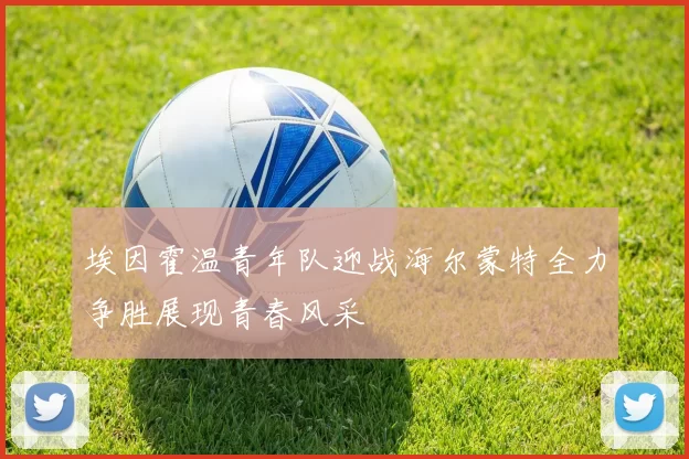 埃因霍温青年队迎战海尔蒙特全力争胜展现青春风采