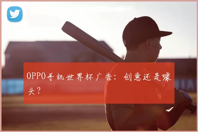OPPO手机世界杯广告：创意还是噱头？